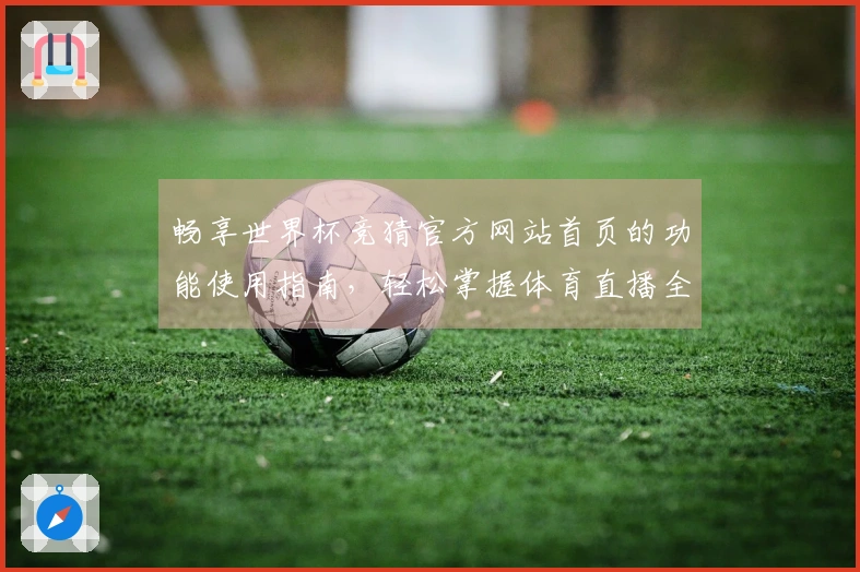 畅享世界杯竞猜官方网站首页的功能使用指南，轻松掌握体育直播全新体验