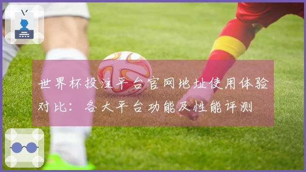 世界杯投注平台官网地址使用体验对比：各大平台功能及性能评测
