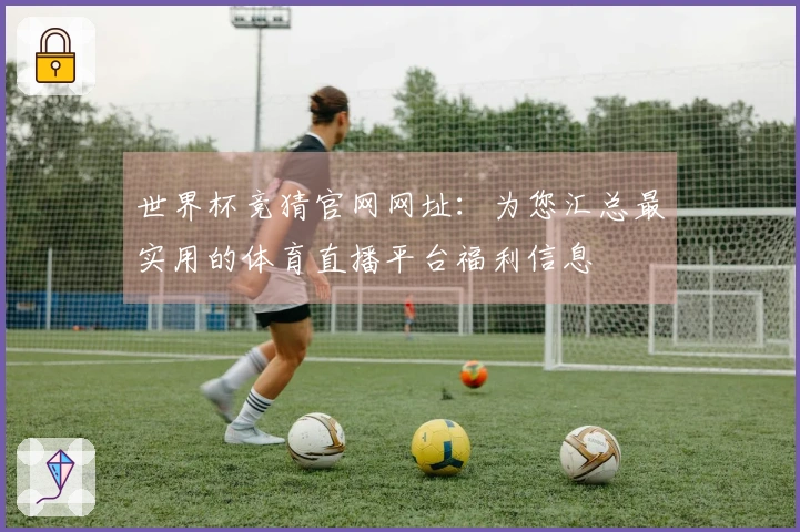 世界杯竞猜官网网址：为您汇总最实用的体育直播平台福利信息