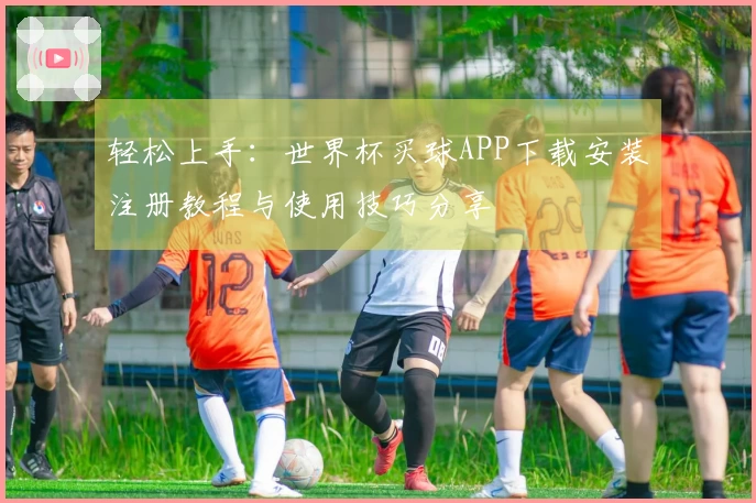 轻松上手：世界杯买球APP下载安装注册教程与使用技巧分享
