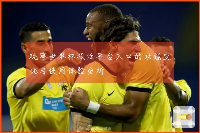观察世界杯投注平台入口的功能变化与使用体验分析