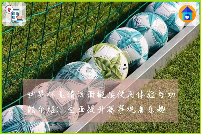 世界杯竞猜注册链接使用体验与功能介绍：全面提升赛事观看乐趣
