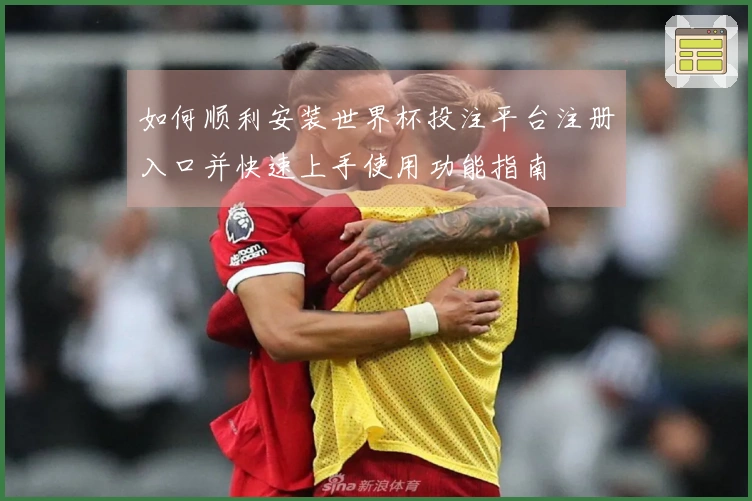 如何顺利安装世界杯投注平台注册入口并快速上手使用功能指南