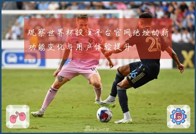 观察世界杯投注平台官网地址的新功能变化与用户体验提升