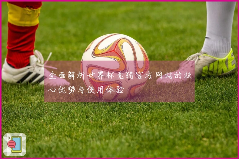 全面解析世界杯竞猜官方网站的核心优势与使用体验