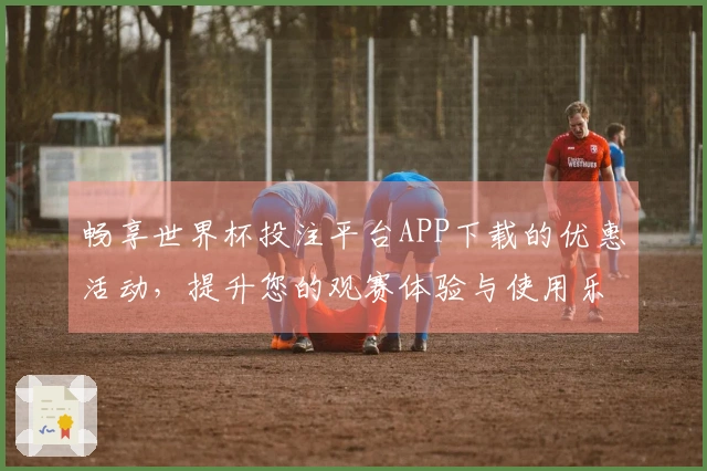 畅享世界杯投注平台APP下载的优惠活动，提升您的观赛体验与使用乐趣