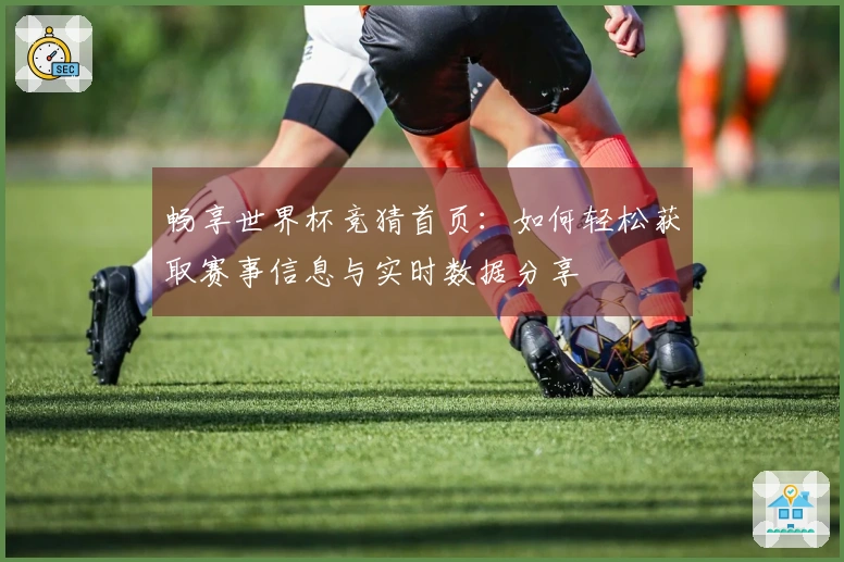 畅享世界杯竞猜首页：如何轻松获取赛事信息与实时数据分享