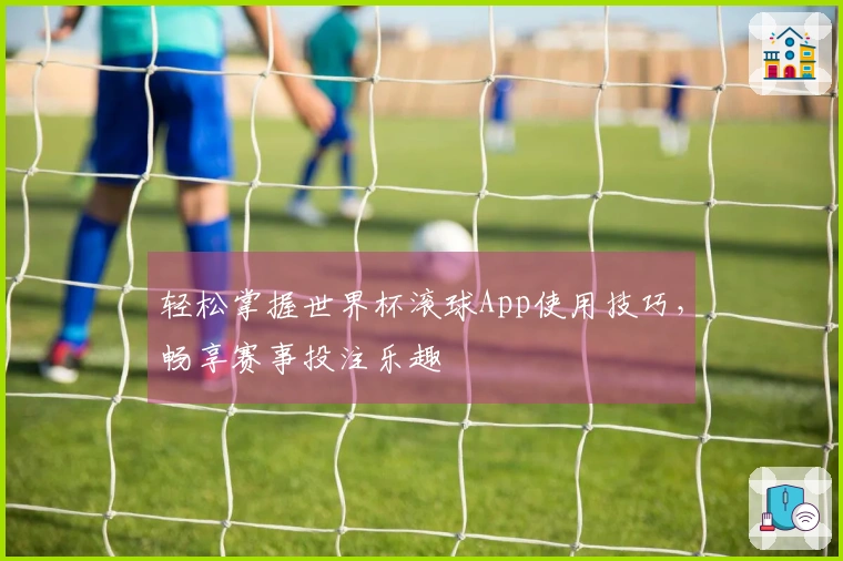 轻松掌握世界杯滚球App使用技巧，畅享赛事投注乐趣