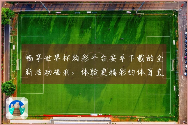 畅享世界杯购彩平台安卓下载的全新活动福利，体验更精彩的体育直播平台功能