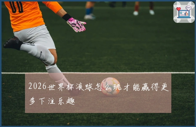 2026世界杯滚球怎么玩才能赢得更多下注乐趣
