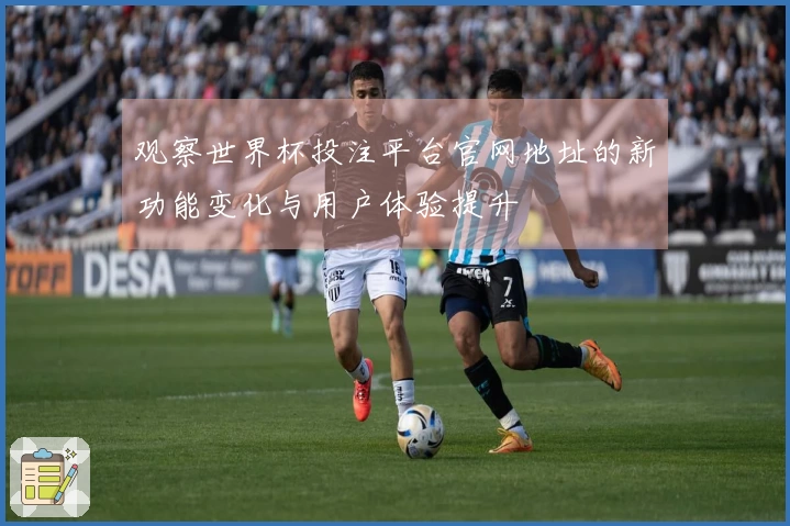 观察世界杯投注平台官网地址的新功能变化与用户体验提升