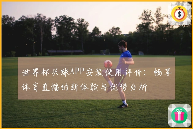 世界杯买球APP安装使用评价：畅享体育直播的新体验与优势分析