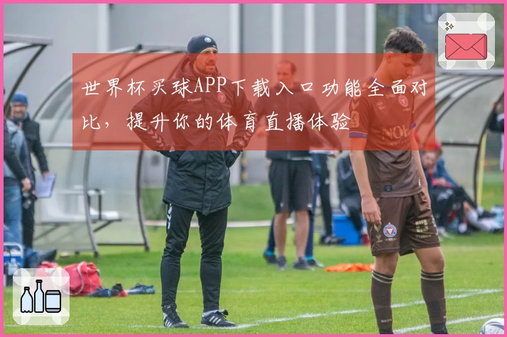 世界杯买球APP下载入口功能全面对比，提升你的体育直播体验