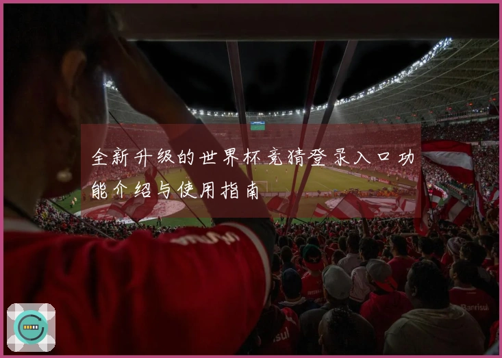 全新升级的世界杯竞猜登录入口功能介绍与使用指南