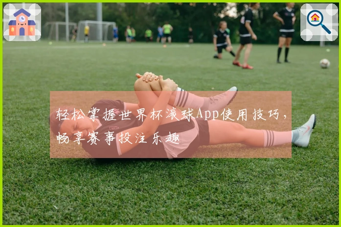 轻松掌握世界杯滚球App使用技巧，畅享赛事投注乐趣