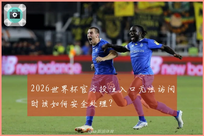 2026世界杯官方投注入口无法访问时该如何安全处理？