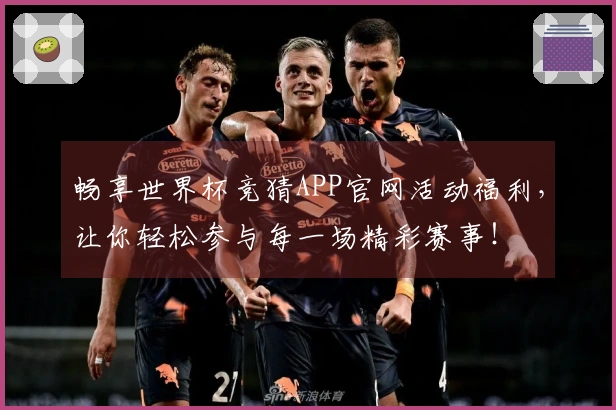 畅享世界杯竞猜APP官网活动福利，让你轻松参与每一场精彩赛事！