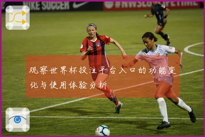 观察世界杯投注平台入口的功能变化与使用体验分析