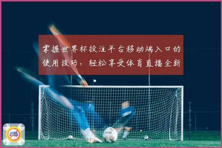 掌握世界杯投注平台移动端入口的使用技巧，轻松享受体育直播全新体验