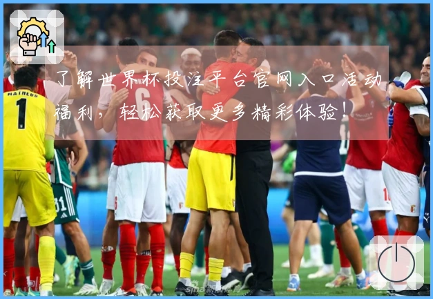 了解世界杯投注平台官网入口活动福利，轻松获取更多精彩体验！