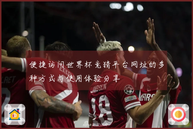 便捷访问世界杯竞猜平台网址的多种方式与使用体验分享