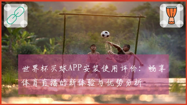 世界杯买球APP安装使用评价：畅享体育直播的新体验与优势分析