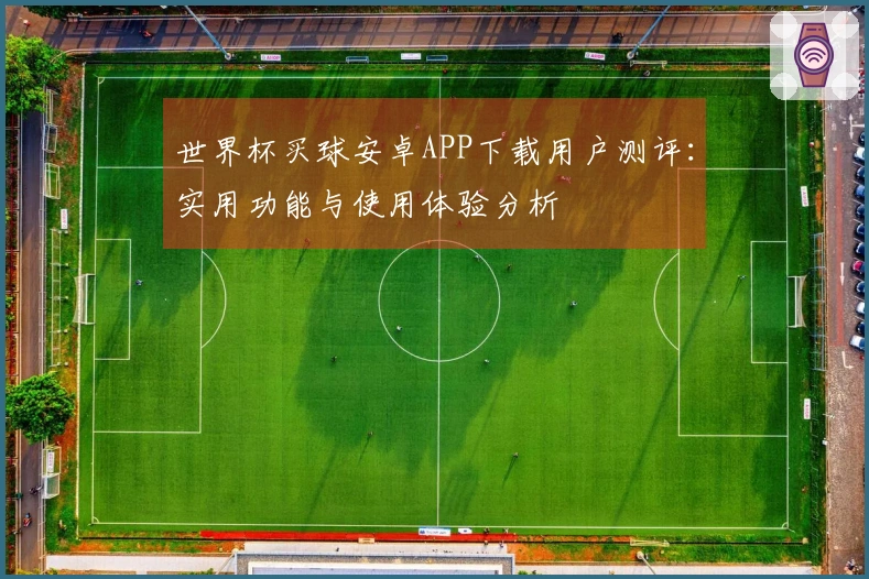 世界杯买球安卓APP下载用户测评：实用功能与使用体验分析