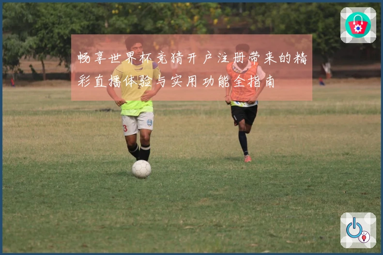 畅享世界杯竞猜开户注册带来的精彩直播体验与实用功能全指南
