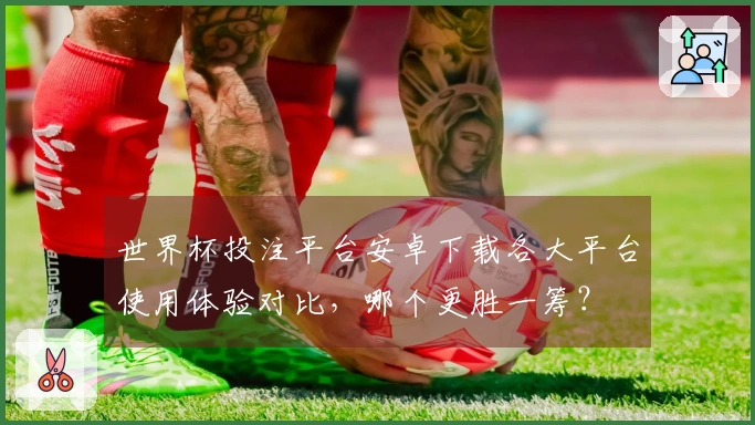 世界杯投注平台安卓下载各大平台使用体验对比，哪个更胜一筹？