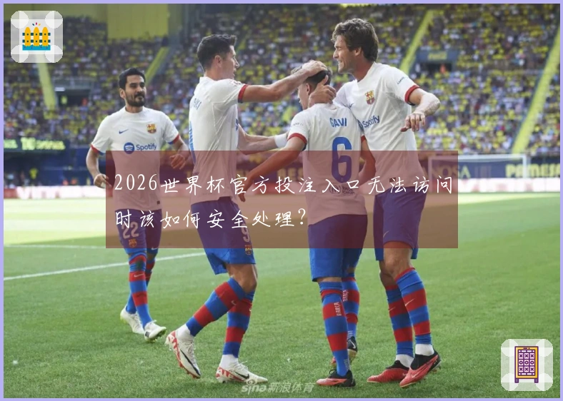 2026世界杯官方投注入口无法访问时该如何安全处理？