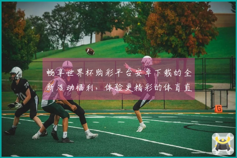 畅享世界杯购彩平台安卓下载的全新活动福利，体验更精彩的体育直播平台功能