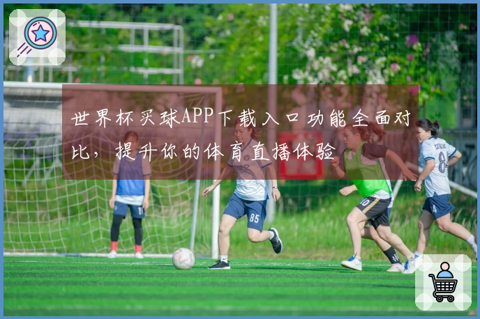 世界杯买球APP下载入口功能全面对比,提升你的体育直播体验