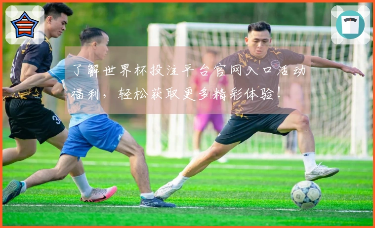 了解世界杯投注平台官网入口活动福利，轻松获取更多精彩体验！