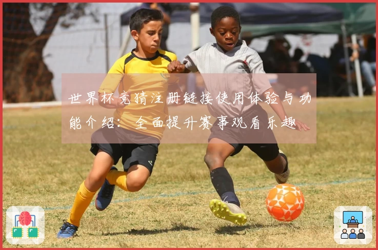 世界杯竞猜注册链接使用体验与功能介绍:全面提升赛事观看乐趣