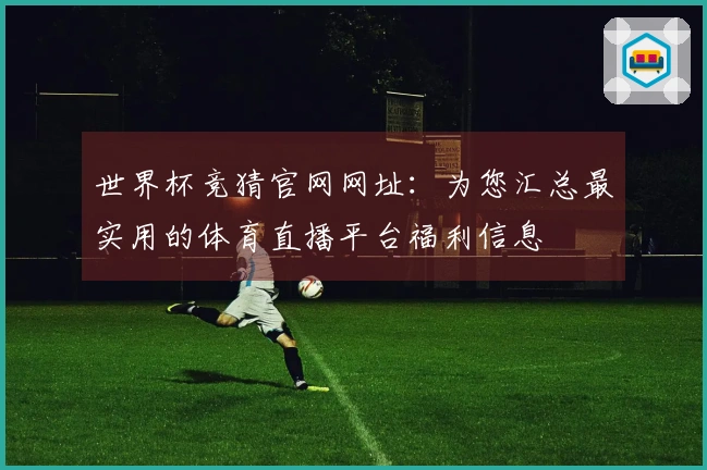 世界杯竞猜官网网址：为您汇总最实用的体育直播平台福利信息