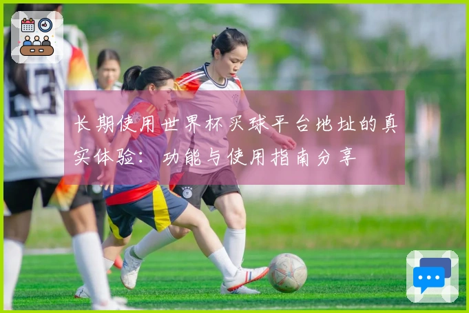 长期使用世界杯买球平台地址的真实体验：功能与使用指南分享