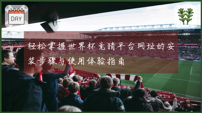 轻松掌握世界杯竞猜平台网址的安装步骤与使用体验指南