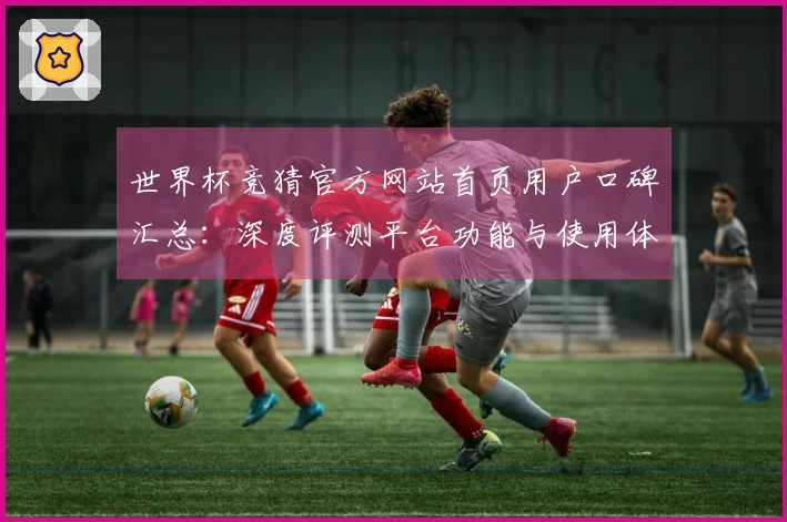 世界杯竞猜官方网站首页用户口碑汇总：深度评测平台功能与使用体验