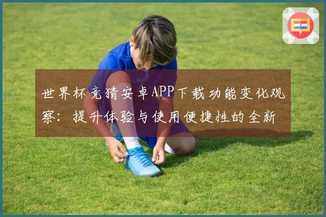 世界杯竞猜安卓APP下载功能变化观察：提升体验与使用便捷性的全新尝试